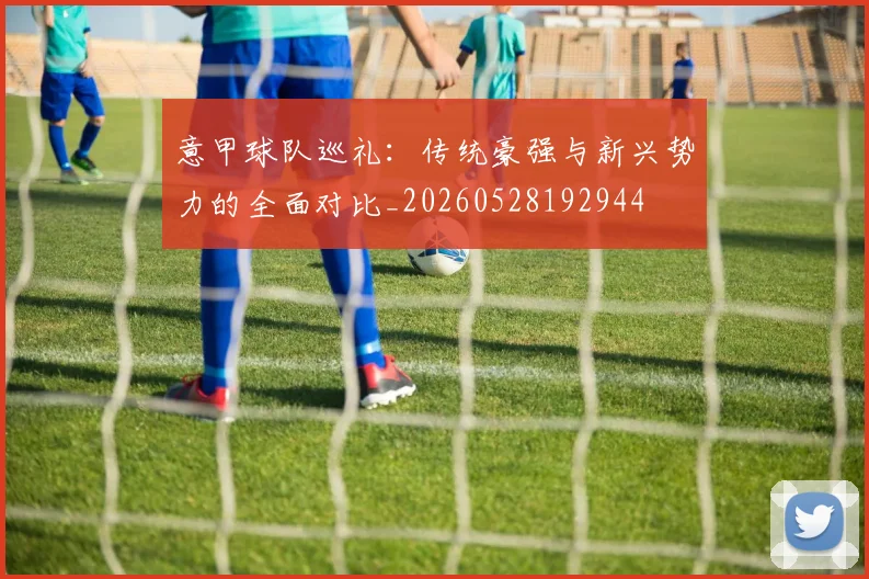 意甲球队巡礼：传统豪强与新兴势力的全面对比_20260528192944