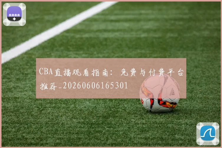CBA直播观看指南:免费与付费平台推荐_20260606165301