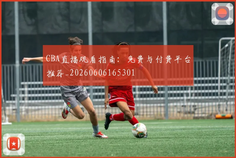 CBA直播观看指南：免费与付费平台推荐_20260606165301
