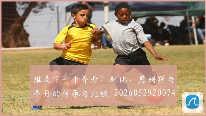 谁是下一个乔丹？科比、詹姆斯与乔丹的传承与比较_20260529200745