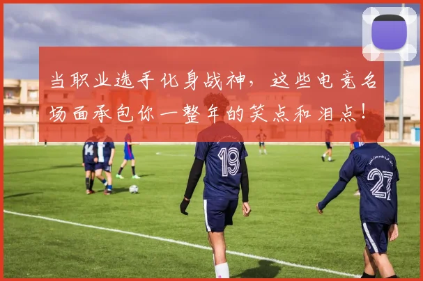当职业选手化身战神,这些电竞名场面承包你一整年的笑点和泪点!