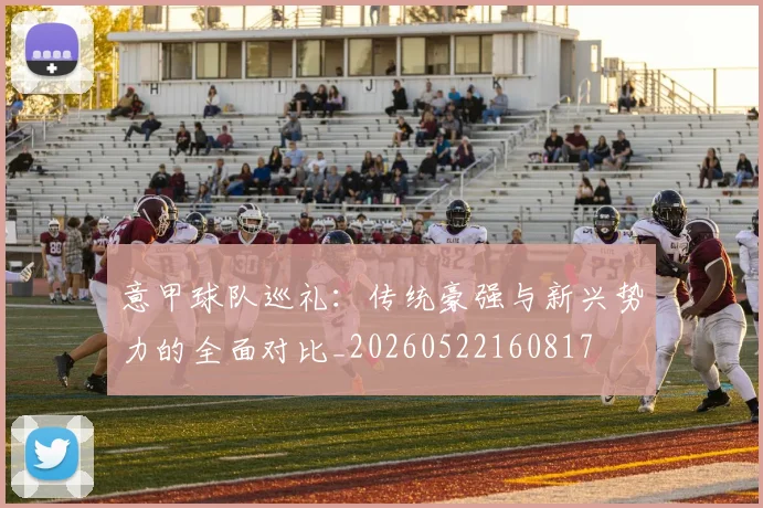 意甲球队巡礼：传统豪强与新兴势力的全面对比_20260522160817