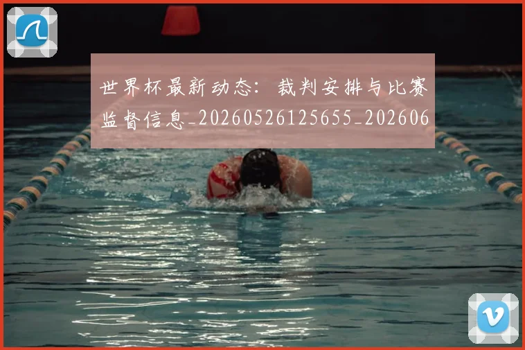 世界杯最新动态：裁判安排与比赛监督信息_20260526125655_20260607160406