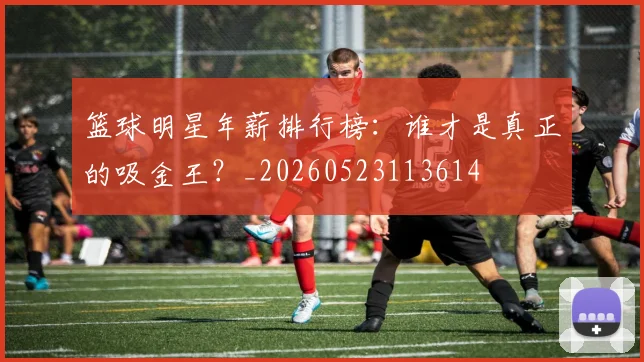 篮球明星年薪排行榜:谁才是真正的吸金王?_20260523113614
