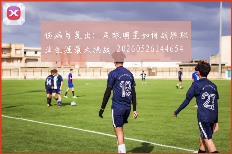 伤病与复出:足球明星如何战胜职业生涯最大挑战_20260526144654