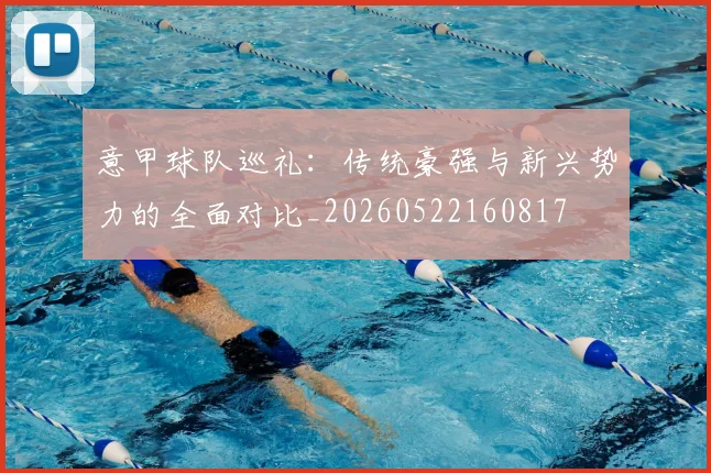 意甲球队巡礼:传统豪强与新兴势力的全面对比_20260522160817