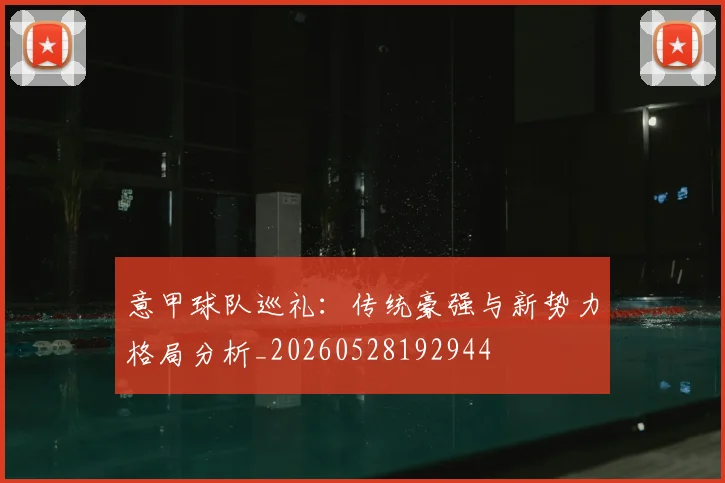 意甲球队巡礼：传统豪强与新势力格局分析_20260528192944