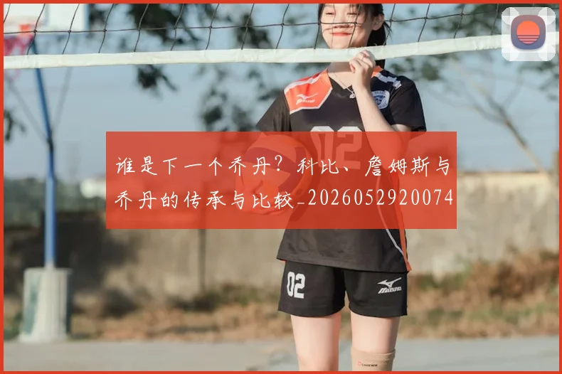 谁是下一个乔丹?科比、詹姆斯与乔丹的传承与比较_20260529200745