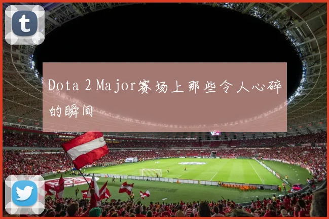 Dota 2 Major赛场上那些令人心碎的瞬间