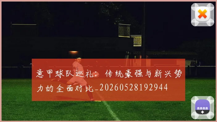意甲球队巡礼:传统豪强与新兴势力的全面对比_20260528192944