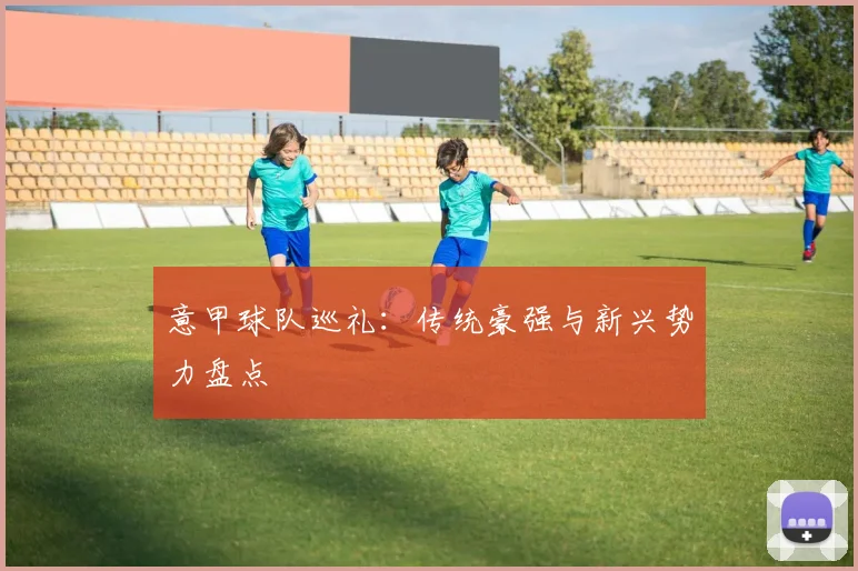 意甲球队巡礼:传统豪强与新兴势力盘点