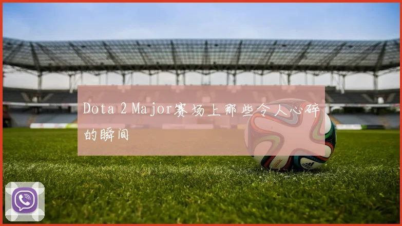 Dota 2 Major赛场上那些令人心碎的瞬间